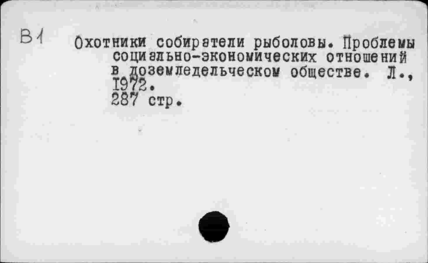 ﻿ЁИ
Охотники собиратели рыболовы. Проблемы социально-экономических отношений в^оземледельческом обществе. Л., 287 стр.